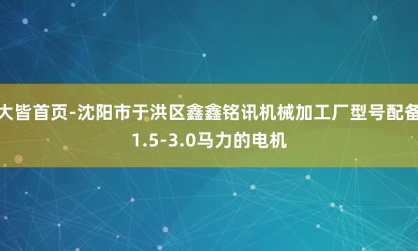 大皆首页-沈阳市于洪区鑫鑫铭讯机械加工厂型号配备1.5-3.0马力的电机