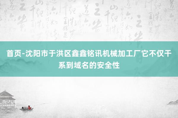 首页-沈阳市于洪区鑫鑫铭讯机械加工厂它不仅干系到域名的安全性